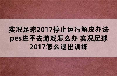 实况足球2017停止运行解决办法pes进不去游戏怎么办 实况足球2017怎么退出训练